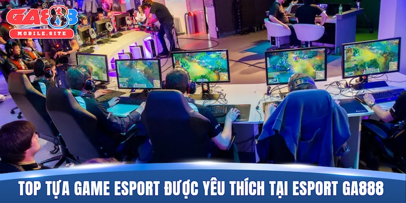 Top những tựa game Esport được yêu thích tại Esport GA888