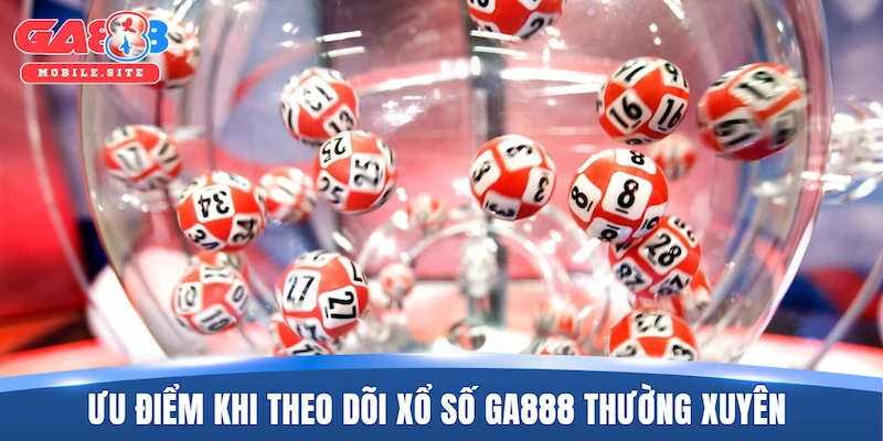 Xổ Số GA888 1 Ưu điểm nổi bật khi theo dõi xổ số GA888 thường xuyên